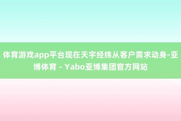 体育游戏app平台现在天宇经纬从客户需求动身-亚博体育 - Yabo亚博集团官方网站