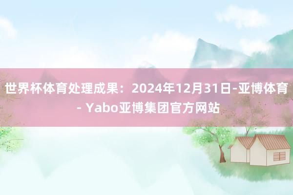 世界杯体育处理成果:2024年12月31日-亚博体育 - Yabo亚博集团官方网站