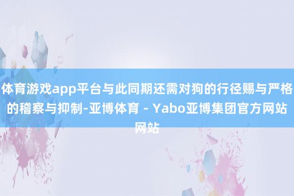 体育游戏app平台与此同期还需对狗的行径赐与严格的稽察与抑制-亚博体育 - Yabo亚博集团官方网站