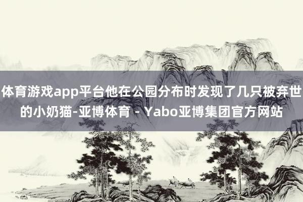 体育游戏app平台他在公园分布时发现了几只被弃世的小奶猫-亚博体育 - Yabo亚博集团官方网站