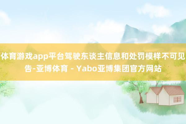 体育游戏app平台驾驶东谈主信息和处罚模样不可见告-亚博体育 - Yabo亚博集团官方网站