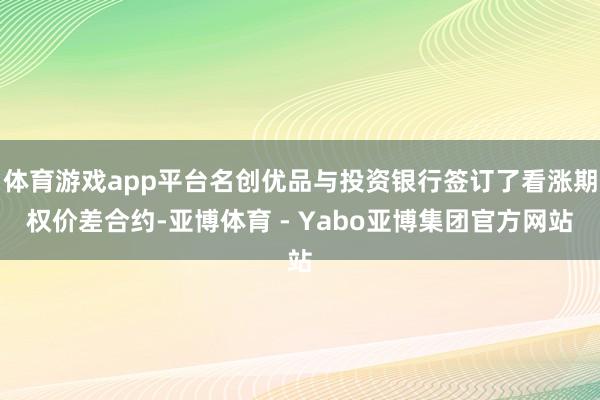 体育游戏app平台名创优品与投资银行签订了看涨期权价差合约-亚博体育 - Yabo亚博集团官方网站