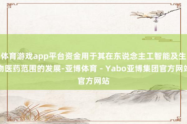 体育游戏app平台资金用于其在东说念主工智能及生物医药范围的发展-亚博体育 - Yabo亚博集团官方网站