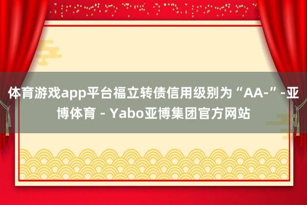 体育游戏app平台福立转债信用级别为“AA-”-亚博体育 - Yabo亚博集团官方网站