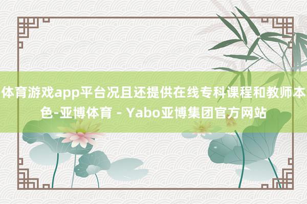 体育游戏app平台况且还提供在线专科课程和教师本色-亚博体育 - Yabo亚博集团官方网站