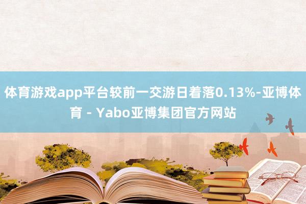 体育游戏app平台较前一交游日着落0.13%-亚博体育 - Yabo亚博集团官方网站