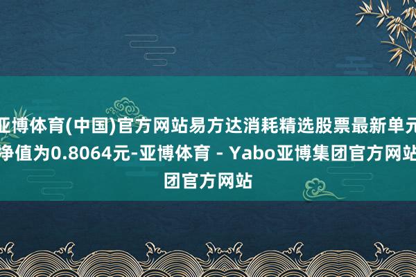 亚博体育(中国)官方网站易方达消耗精选股票最新单元净值为0.8064元-亚博体育 - Yabo亚博集团官方网站