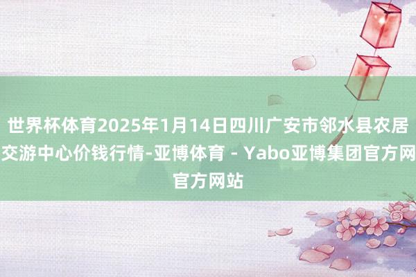 世界杯体育2025年1月14日四川广安市邻水县农居品交游中心价钱行情-亚博体育 - Yabo亚博集团官方网站