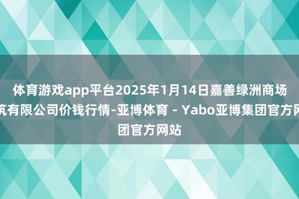 体育游戏app平台2025年1月14日嘉善绿洲商场建筑有限公司价钱行情-亚博体育 - Yabo亚博集团官方网站