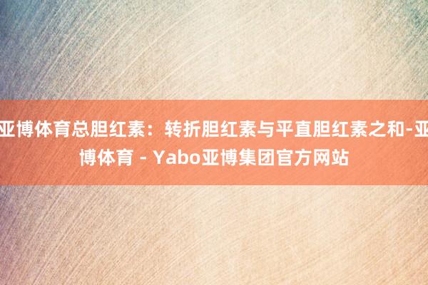 亚博体育总胆红素：转折胆红素与平直胆红素之和-亚博体育 - Yabo亚博集团官方网站