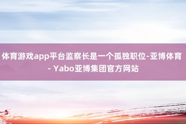 体育游戏app平台监察长是一个孤独职位-亚博体育 - Yabo亚博集团官方网站