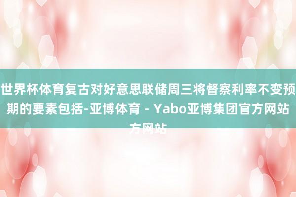 世界杯体育复古对好意思联储周三将督察利率不变预期的要素包括-亚博体育 - Yabo亚博集团官方网站