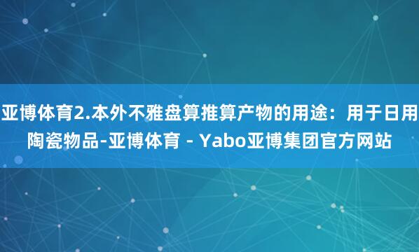 亚博体育2.本外不雅盘算推算产物的用途：用于日用陶瓷物品-亚博体育 - Yabo亚博集团官方网站