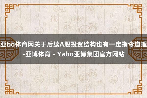 亚bo体育网关于后续A股投资结构也有一定指令道理-亚博体育 - Yabo亚博集团官方网站