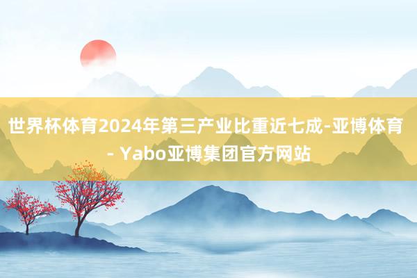 世界杯体育2024年第三产业比重近七成-亚博体育 - Yabo亚博集团官方网站