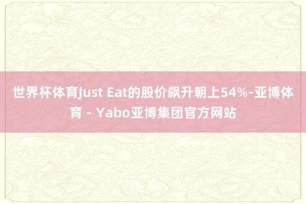 世界杯体育Just Eat的股价飙升朝上54%-亚博体育 - Yabo亚博集团官方网站