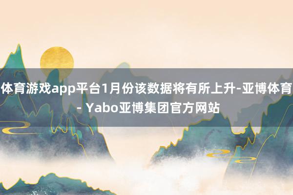 体育游戏app平台1月份该数据将有所上升-亚博体育 - Yabo亚博集团官方网站