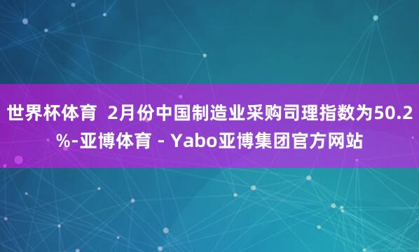 世界杯体育  2月份中国制造业采购司理指数为50.2%-亚博体育 - Yabo亚博集团官方网站