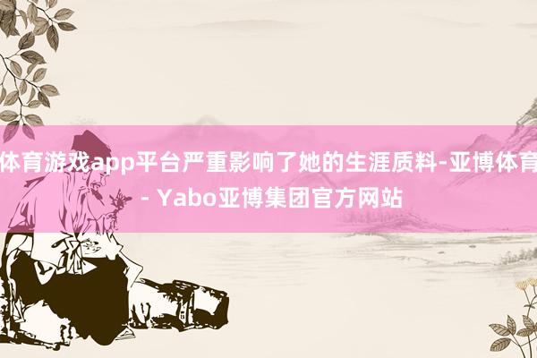体育游戏app平台严重影响了她的生涯质料-亚博体育 - Yabo亚博集团官方网站