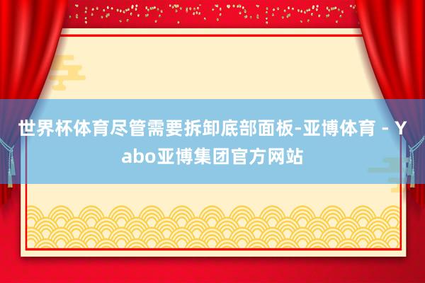 世界杯体育尽管需要拆卸底部面板-亚博体育 - Yabo亚博集团官方网站