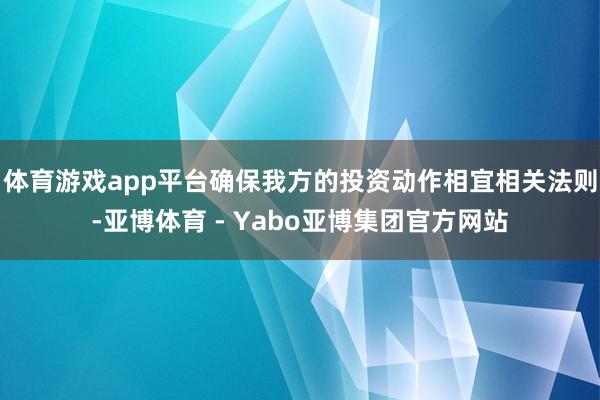 体育游戏app平台确保我方的投资动作相宜相关法则-亚博体育 - Yabo亚博集团官方网站
