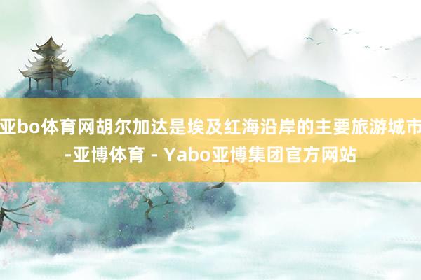 亚bo体育网胡尔加达是埃及红海沿岸的主要旅游城市-亚博体育 - Yabo亚博集团官方网站