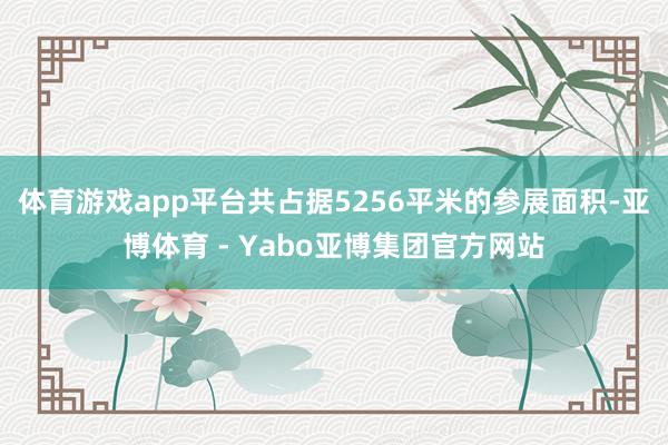 体育游戏app平台共占据5256平米的参展面积-亚博体育 - Yabo亚博集团官方网站
