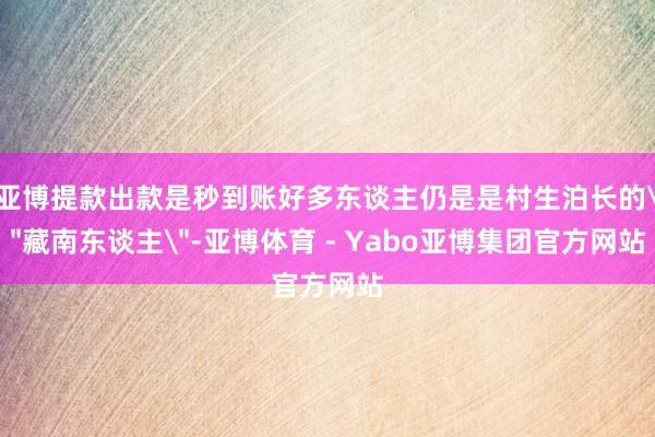 亚博提款出款是秒到账好多东谈主仍是是村生泊长的