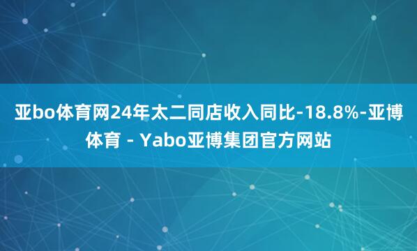 亚bo体育网24年太二同店收入同比-18.8%-亚博体育 - Yabo亚博集团官方网站