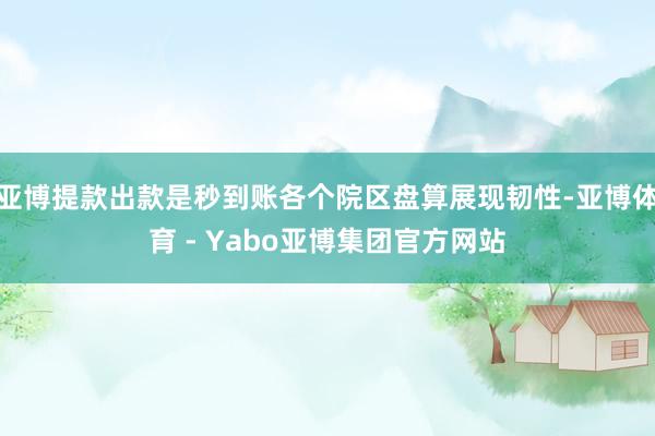 亚博提款出款是秒到账各个院区盘算展现韧性-亚博体育 - Yabo亚博集团官方网站