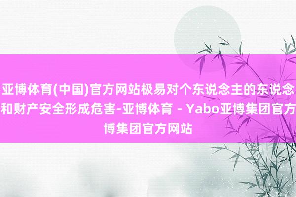 亚博体育(中国)官方网站极易对个东说念主的东说念主身和财产安全形成危害-亚博体育 - Yabo亚博集团官方网站