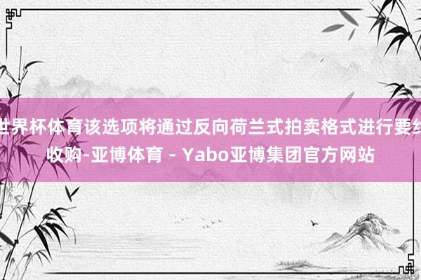 世界杯体育该选项将通过反向荷兰式拍卖格式进行要约收购-亚博体育 - Yabo亚博集团官方网站