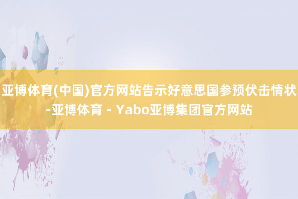亚博体育(中国)官方网站告示好意思国参预伏击情状-亚博体育 - Yabo亚博集团官方网站