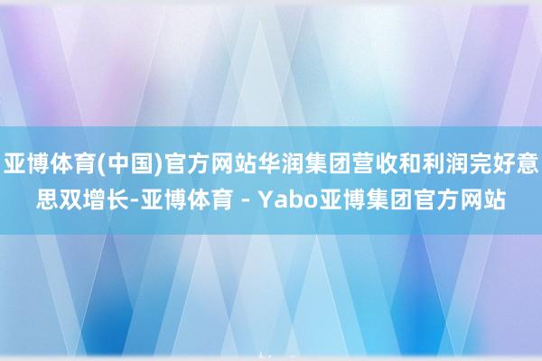 亚博体育(中国)官方网站华润集团营收和利润完好意思双增长-亚博体育 - Yabo亚博集团官方网站