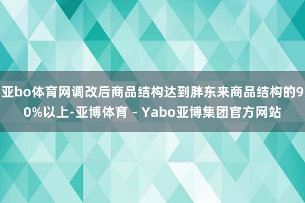 亚bo体育网调改后商品结构达到胖东来商品结构的90%以上-亚博体育 - Yabo亚博集团官方网站