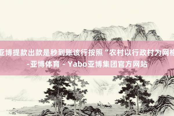 亚博提款出款是秒到账该行按照“农村以行政村为网格-亚博体育 - Yabo亚博集团官方网站