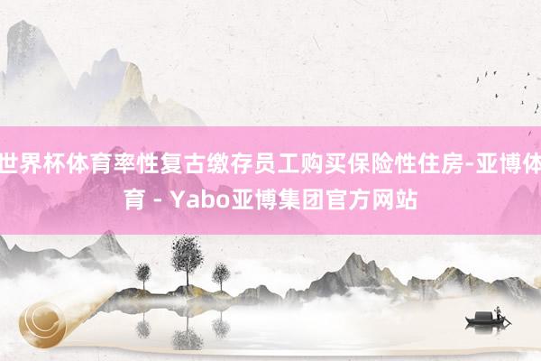 世界杯体育率性复古缴存员工购买保险性住房-亚博体育 - Yabo亚博集团官方网站