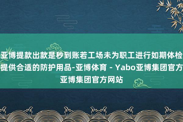 亚博提款出款是秒到账若工场未为职工进行如期体检、未提供合适的防护用品-亚博体育 - Yabo亚博集团官方网站