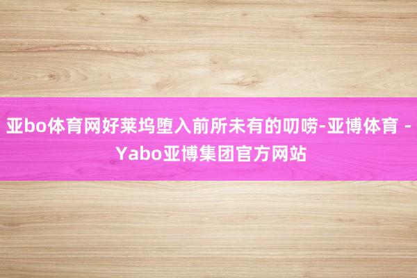 亚bo体育网好莱坞堕入前所未有的叨唠-亚博体育 - Yabo亚博集团官方网站