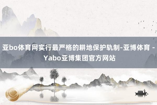 亚bo体育网实行最严格的耕地保护轨制-亚博体育 - Yabo亚博集团官方网站