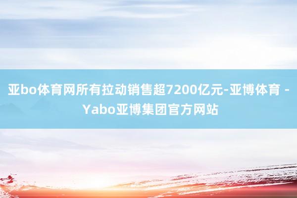 亚bo体育网所有拉动销售超7200亿元-亚博体育 - Yabo亚博集团官方网站
