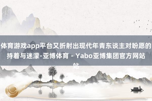 体育游戏app平台又折射出现代年青东谈主对盼愿的持着与迷濛-亚博体育 - Yabo亚博集团官方网站