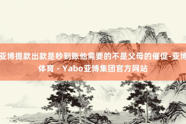 亚博提款出款是秒到账他需要的不是父母的催促-亚博体育 - Yabo亚博集团官方网站