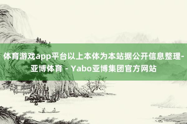 体育游戏app平台以上本体为本站据公开信息整理-亚博体育 - Yabo亚博集团官方网站