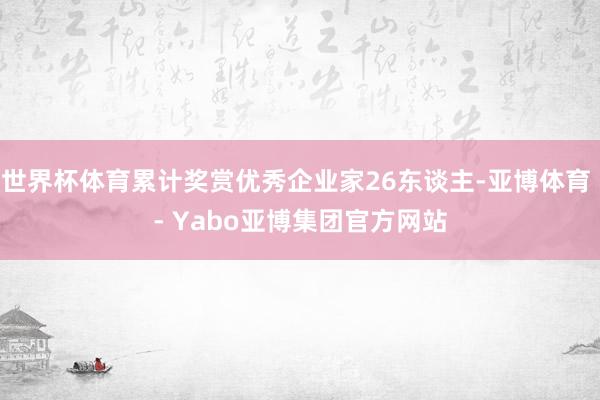 世界杯体育累计奖赏优秀企业家26东谈主-亚博体育 - Yabo亚博集团官方网站