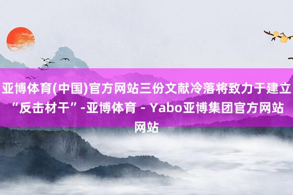 亚博体育(中国)官方网站三份文献冷落将致力于建立“反击材干”-亚博体育 - Yabo亚博集团官方网站