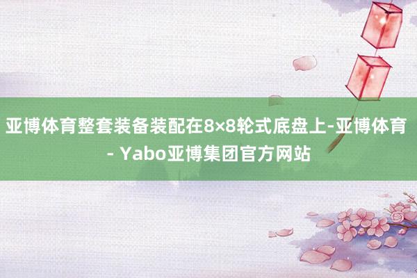 亚博体育整套装备装配在8×8轮式底盘上-亚博体育 - Yabo亚博集团官方网站