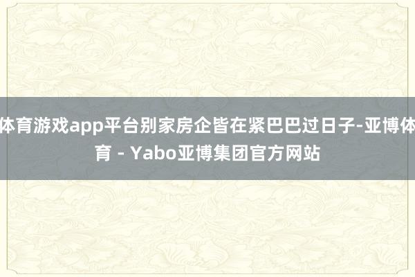 体育游戏app平台别家房企皆在紧巴巴过日子-亚博体育 - Yabo亚博集团官方网站