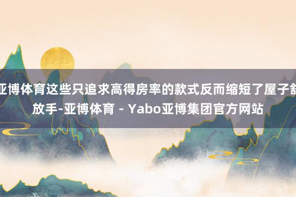 亚博体育这些只追求高得房率的款式反而缩短了屋子舒放手-亚博体育 - Yabo亚博集团官方网站