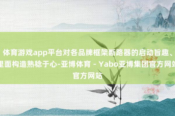 体育游戏app平台对各品牌框架断路器的启动旨趣、里面构造熟稔于心-亚博体育 - Yabo亚博集团官方网站